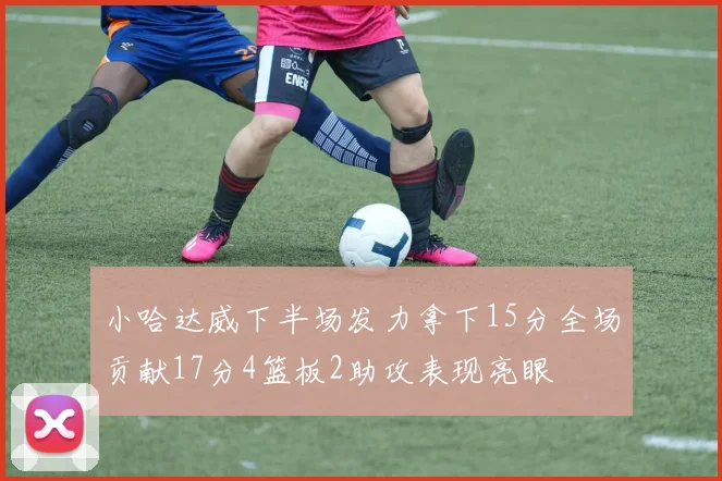 小哈达威下半场发力拿下15分全场贡献17分4篮板2助攻表现亮眼
