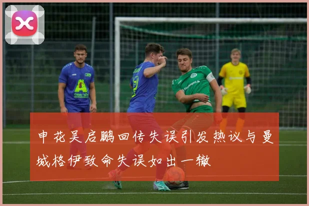申花吴启鹏回传失误引发热议与曼城格伊致命失误如出一辙