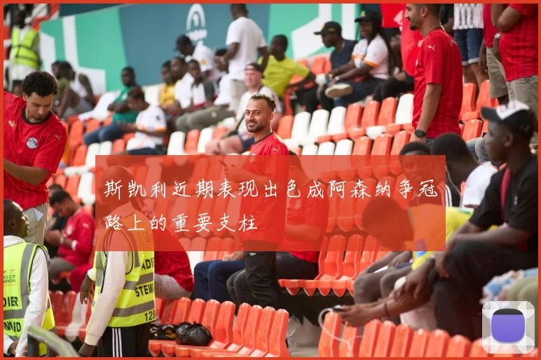 斯凯利近期表现出色成阿森纳争冠路上的重要支柱