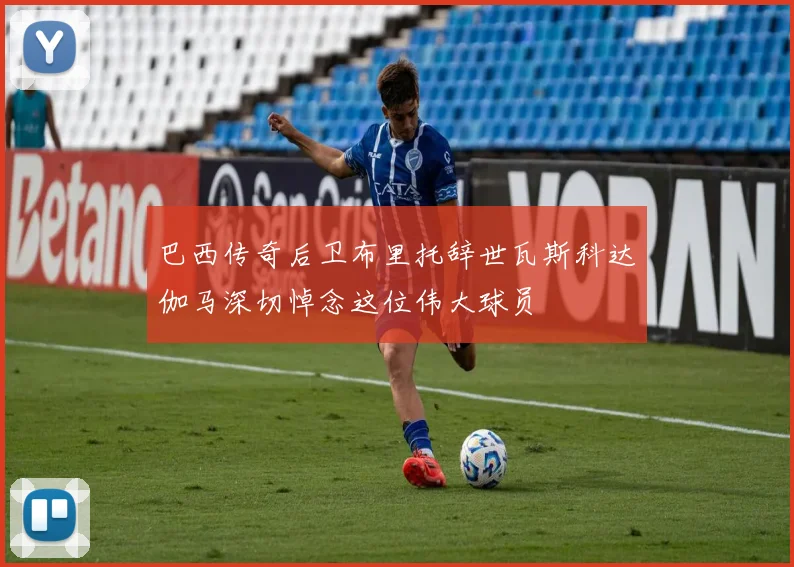 巴西传奇后卫布里托辞世瓦斯科达伽马深切悼念这位伟大球员