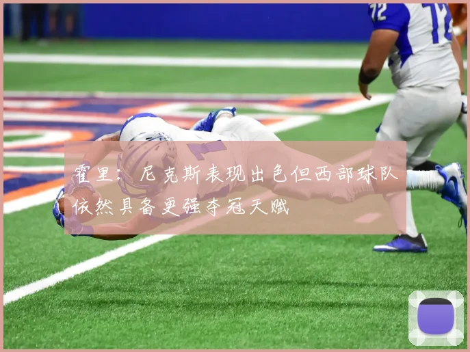 霍里：尼克斯表现出色但西部球队依然具备更强夺冠天赋