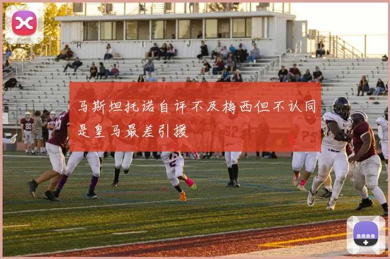 马斯坦托诺自评不及梅西但不认同是皇马最差引援