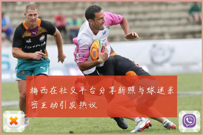 梅西在社交平台分享新照与球迷亲密互动引发热议