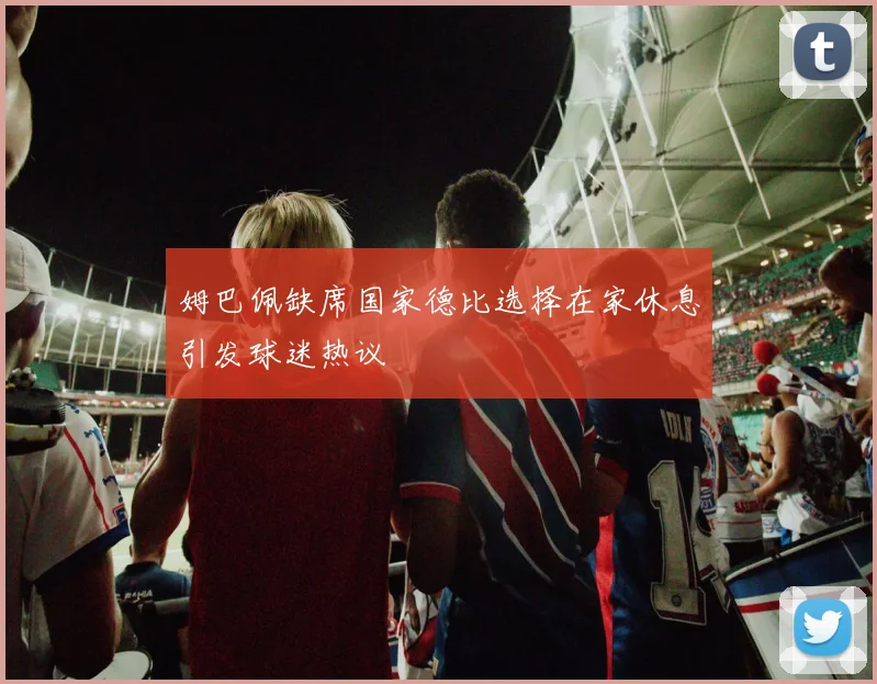 姆巴佩缺席国家德比选择在家休息引发球迷热议