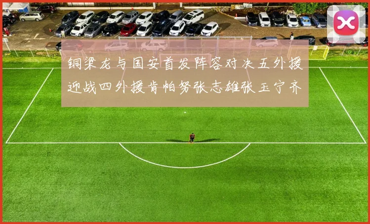 铜梁龙与国安首发阵容对决五外援迎战四外援肯帕努张志雄张玉宁齐上阵