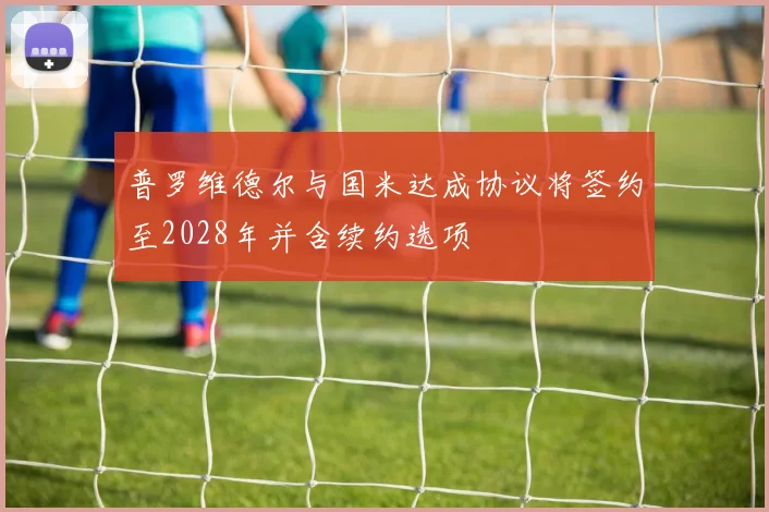 普罗维德尔与国米达成协议将签约至2028年并含续约选项