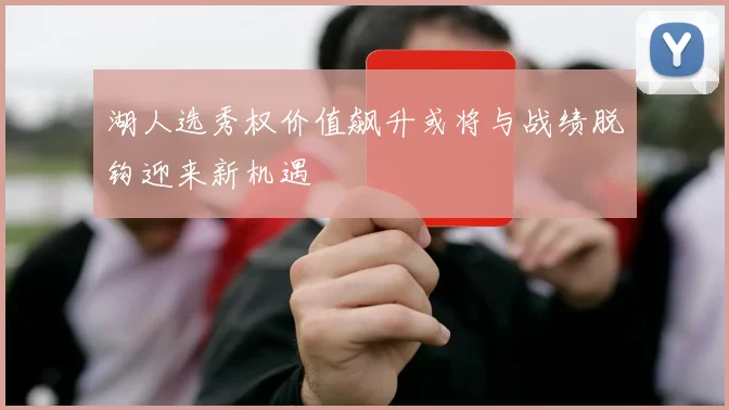 湖人选秀权价值飙升或将与战绩脱钩迎来新机遇