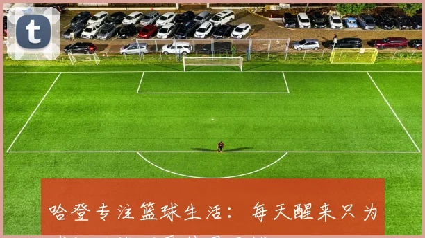 哈登专注篮球生活：每天醒来只为球场而战不受外界干扰