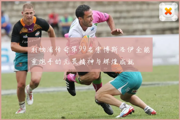 利物浦传奇第99名索博斯洛伊全能重炮手的无畏精神与辉煌成就