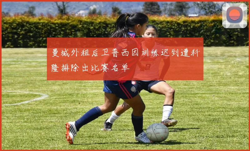 曼城外租后卫普西因训练迟到遭科隆排除出比赛名单