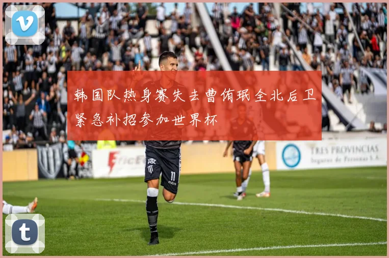 韩国队热身赛失去曹侑珉全北后卫紧急补招参加世界杯