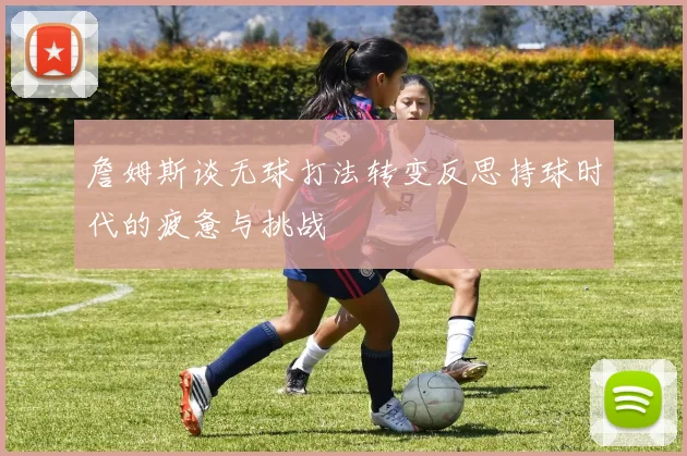詹姆斯谈无球打法转变反思持球时代的疲惫与挑战